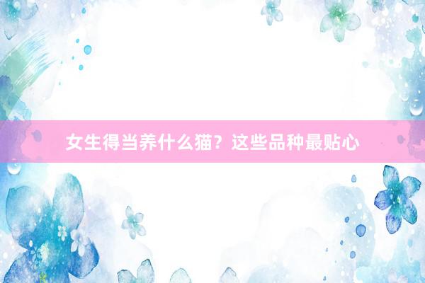 女生得当养什么猫？这些品种最贴心